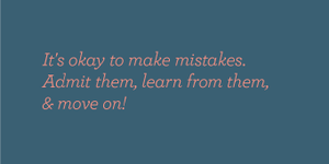 It's okay to make mistakes. Admit them, learn from them, and move on.