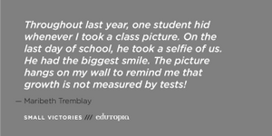 A teacher quote: "Throughout last year, one student hid whenever I took a class picture. On the last day of school, he took a selfie of us. He had the biggest smile. The picture hangs on my wall to remind me that growth is not measured by tests!"