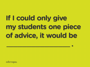 "If I could only give my students one piece of advice, it would be...."