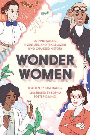 The book cover to "Wonder Women: 25 Innovators, Inventors, and Trailblazers Who Changed History" by Sam Maggs. Four women trailblazers are featured on each corner of the book.